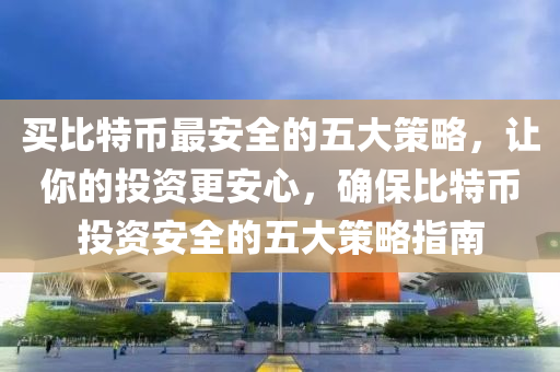 买比特币最安全的五大策略，让你的投资更安心，确保比特币投资安全的五大策略指南