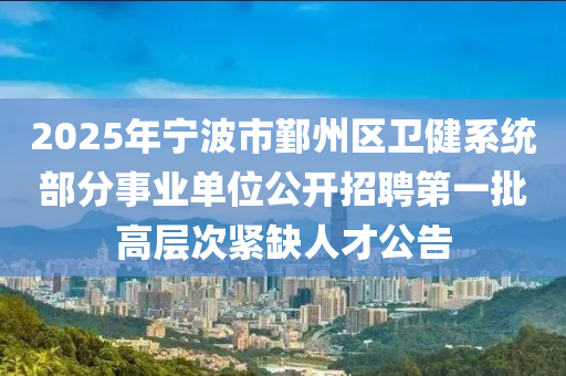 2025年宁波市鄞州区卫健系统部分事业单位公开招聘第一批高层次紧缺人才公告