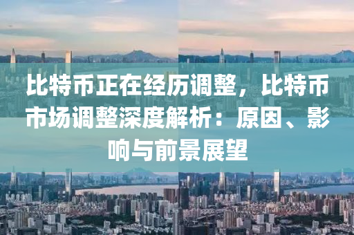 比特币正在经历调整，比特币市场调整深度解析：原因、影响与前景展望