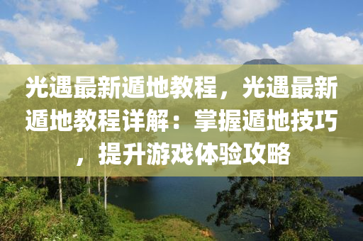 光遇最新遁地教程，光遇最新遁地教程详解：掌握遁地技巧，提升游戏体验攻略