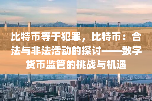 比特币等于犯罪，比特币：合法与非法活动的探讨——数字货币监管的挑战与机遇