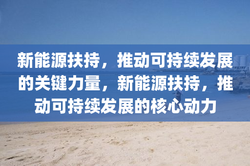 新能源扶持，推动可持续发展的关键力量，新能源扶持，推动可持续发展的核心动力