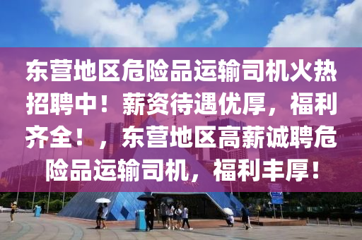 东营地区危险品运输司机火热招聘中！薪资待遇优厚，福利齐全！，东营地区高薪诚聘危险品运输司机，福利丰厚！