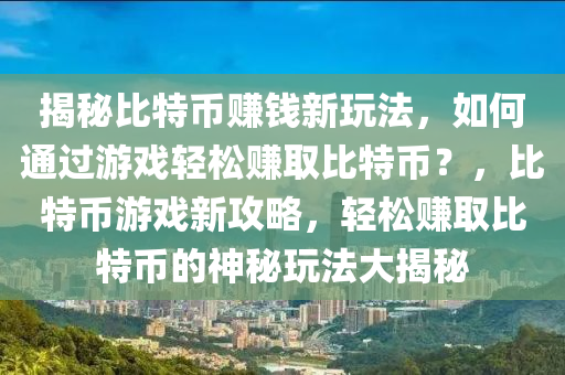 揭秘比特币赚钱新玩法，如何通过游戏轻松赚取比特币？，比特币游戏新攻略，轻松赚取比特币的神秘玩法大揭秘