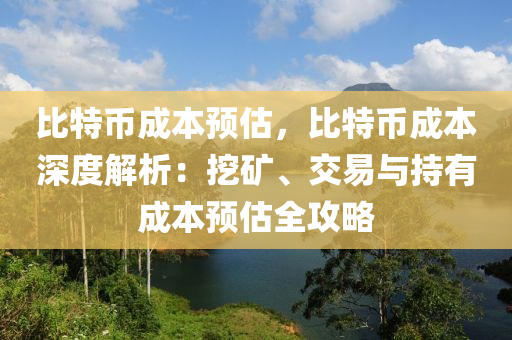 比特币成本预估，比特币成本深度解析：挖矿、交易与持有成本预估全攻略