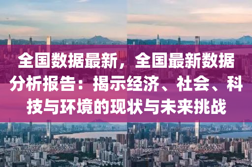 全国数据最新，全国最新数据分析报告：揭示经济、社会、科技与环境的现状与未来挑战