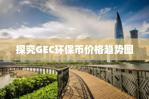 探究GEC环保币价格趋势图