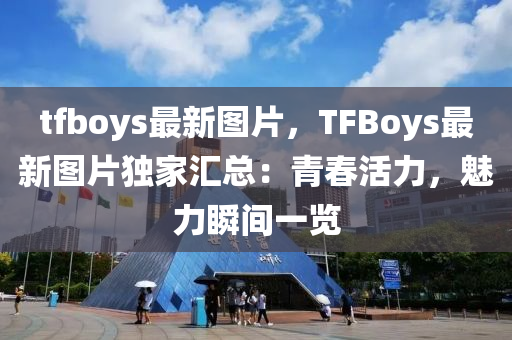 tfboys最新图片，TFBoys最新图片独家汇总：青春活力，魅力瞬间一览