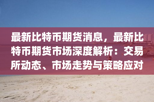 最新比特币期货消息，最新比特币期货市场深度解析：交易所动态、市场走势与策略应对