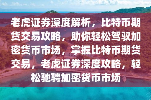 老虎证券深度解析，比特币期货交易攻略，助你轻松驾驭加密货币市场，掌握比特币期货交易，老虎证券深度攻略，轻松驰骋加密货币市场