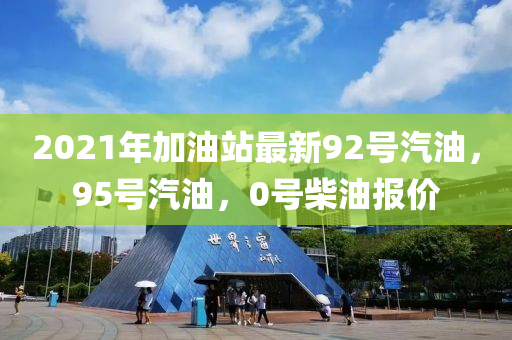 2021年加油站最新92号汽油，95号汽油，0号柴油报价