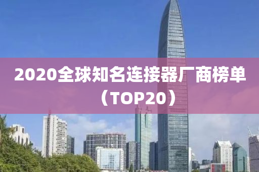 2020全球知名连接器厂商榜单（TOP20）