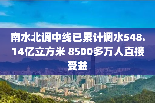 南水北调中线已累计调水548.14亿立方米 8500多万人直接受益