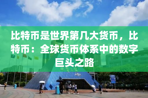 比特币是世界第几大货币，比特币：全球货币体系中的数字巨头之路