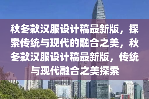 秋冬款汉服设计稿最新版，探索传统与现代的融合之美，秋冬款汉服设计稿最新版，传统与现代融合之美探索