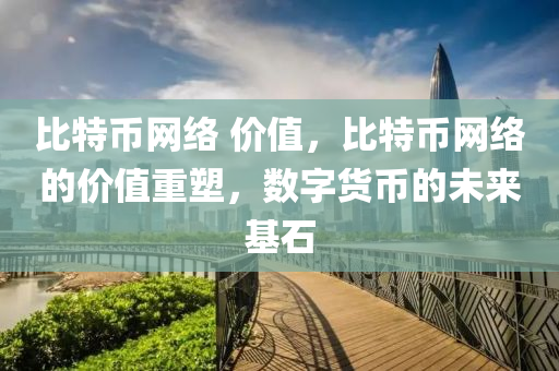 比特币网络 价值，比特币网络的价值重塑，数字货币的未来基石