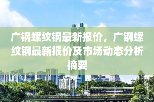 广钢螺纹钢最新报价，广钢螺纹钢最新报价及市场动态分析摘要