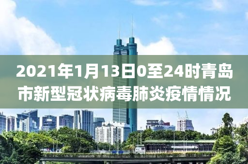 2021年1月13日0至24时青岛市新型冠状病毒肺炎疫情情况