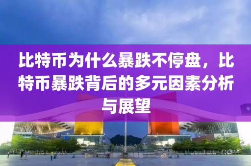 比特币为什么暴跌不停盘，比特币暴跌背后的多元因素分析与展望