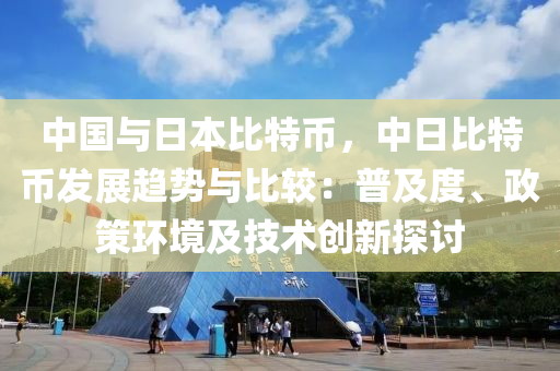 中国与日本比特币，中日比特币发展趋势与比较：普及度、政策环境及技术创新探讨