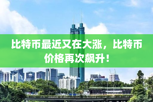 比特币最近又在大涨，比特币价格再次飙升！