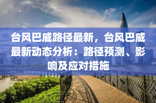 台风巴威路径最新，台风巴威最新动态分析：路径预测、影响及应对措施