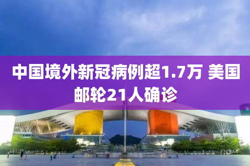 中国境外新冠病例超1.7万 美国邮轮21人确诊