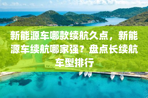 新能源车哪款续航久点，新能源车续航哪家强？盘点长续航车型排行