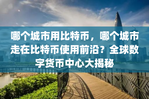 哪个城市用比特币，哪个城市走在比特币使用前沿？全球数字货币中心大揭秘