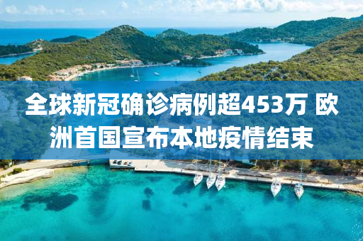 全球新冠确诊病例超453万 欧洲首国宣布本地疫情结束