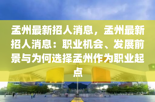 孟州最新招人消息，孟州最新招人消息：职业机会、发展前景与为何选择孟州作为职业起点