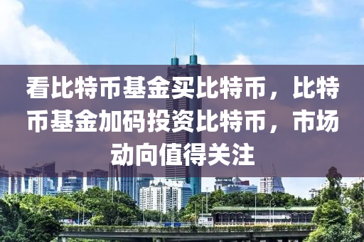 看比特币基金买比特币，比特币基金加码投资比特币，市场动向值得关注