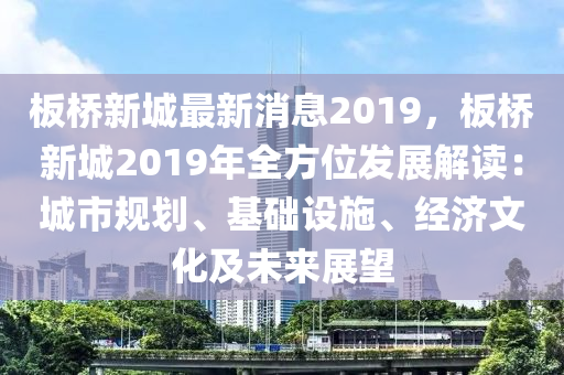 板桥新城最新消息2019，板桥新城2019年全方位发展解读：城市规划、基础设施、经济文化及未来展望