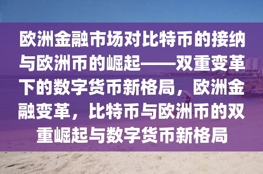 欧洲金融市场对比特币的接纳与欧洲币的崛起——双重变革下的数字货币新格局，欧洲金融变革，比特币与欧洲币的双重崛起与数字货币新格局