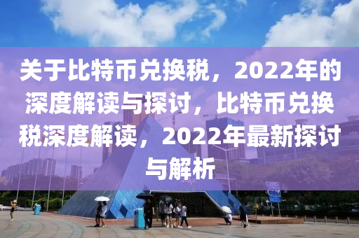 关于比特币兑换税，2022年的深度解读与探讨，比特币兑换税深度解读，2022年最新探讨与解析