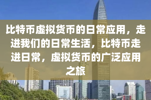 比特币虚拟货币的日常应用，走进我们的日常生活，比特币走进日常，虚拟货币的广泛应用之旅