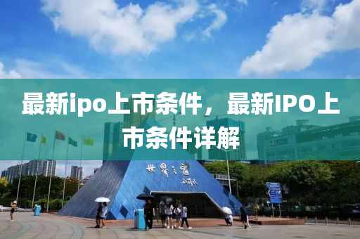 最新ipo上市条件，最新IPO上市条件详解