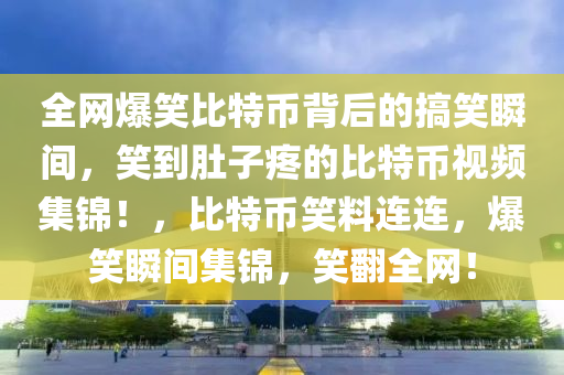 全网爆笑比特币背后的搞笑瞬间，笑到肚子疼的比特币视频集锦！，比特币笑料连连，爆笑瞬间集锦，笑翻全网！