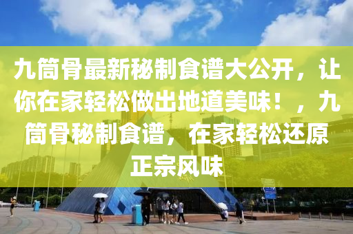 九筒骨最新秘制食谱大公开，让你在家轻松做出地道美味！，九筒骨秘制食谱，在家轻松还原正宗风味