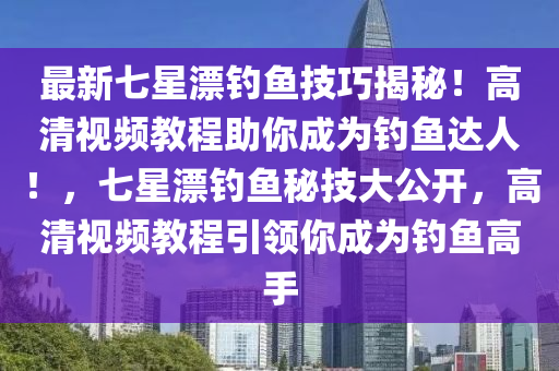 最新七星漂钓鱼技巧揭秘！高清视频教程助你成为钓鱼达人！，七星漂钓鱼秘技大公开，高清视频教程引领你成为钓鱼高手