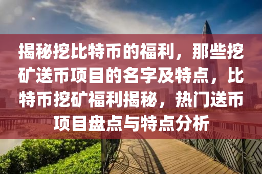 揭秘挖比特币的福利，那些挖矿送币项目的名字及特点，比特币挖矿福利揭秘，热门送币项目盘点与特点分析