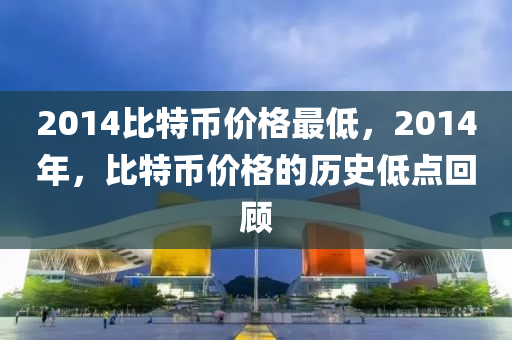 2014比特币价格最低，2014年，比特币价格的历史低点回顾