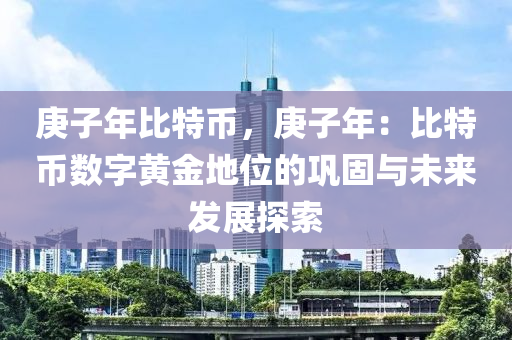 庚子年比特币，庚子年：比特币数字黄金地位的巩固与未来发展探索