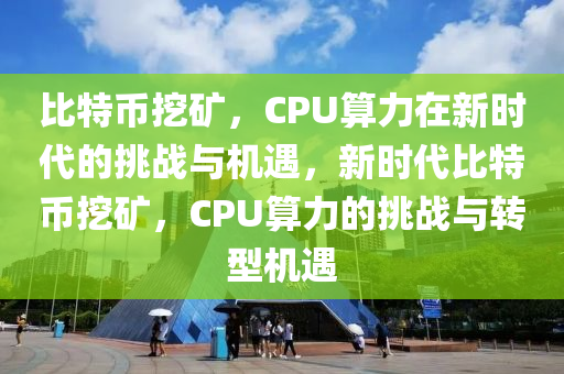 比特币挖矿，CPU算力在新时代的挑战与机遇，新时代比特币挖矿，CPU算力的挑战与转型机遇