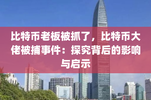 比特币老板被抓了，比特币大佬被捕事件：探究背后的影响与启示