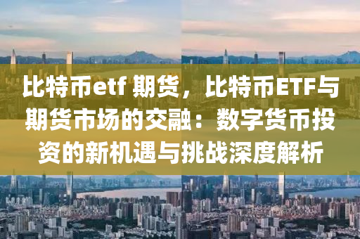 比特币etf 期货，比特币ETF与期货市场的交融：数字货币投资的新机遇与挑战深度解析