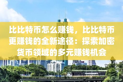 比比特币怎么赚钱，比比特币更赚钱的全新途径：探索加密货币领域的多元赚钱机会