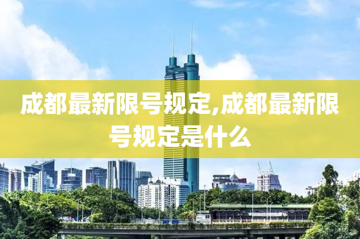 成都最新限号规定,成都最新限号规定是什么