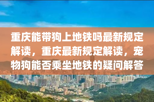 重庆能带狗上地铁吗最新规定解读，重庆最新规定解读，宠物狗能否乘坐地铁的疑问解答