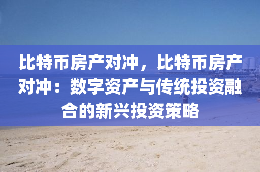 比特币房产对冲，比特币房产对冲：数字资产与传统投资融合的新兴投资策略